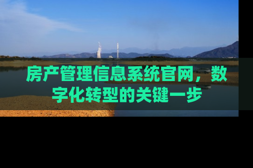房产管理信息系统官网，数字化转型的关键一步