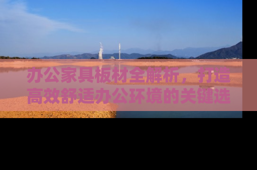 办公家具板材全解析，打造高效舒适办公环境的关键选择