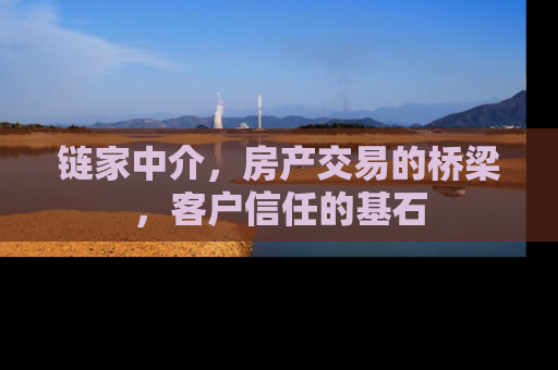 链家中介，房产交易的桥梁，客户信任的基石