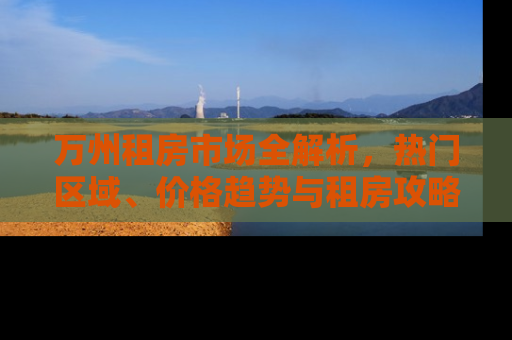 万州租房市场全解析，热门区域、价格趋势与租房攻略