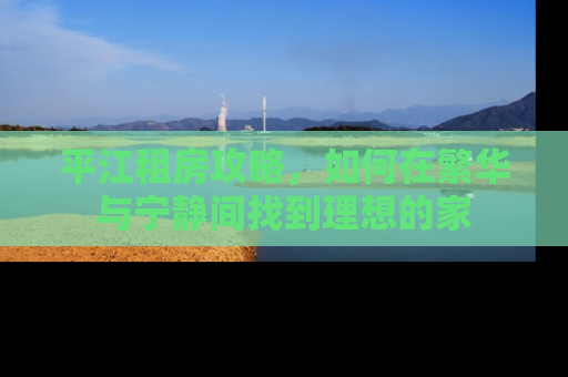 平江租房攻略，如何在繁华与宁静间找到理想的家
