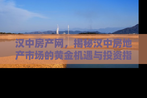汉中房产网，揭秘汉中房地产市场的黄金机遇与投资指南