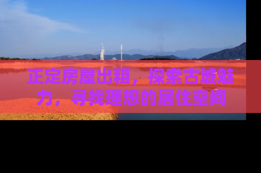 正定房屋出租，探索古城魅力，寻找理想的居住空间