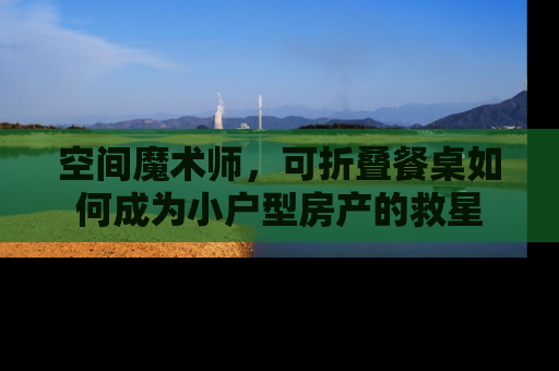 空间魔术师，可折叠餐桌如何成为小户型房产的救星