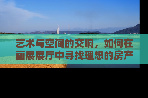 艺术与空间的交响，如何在画展展厅中寻找理想的房产