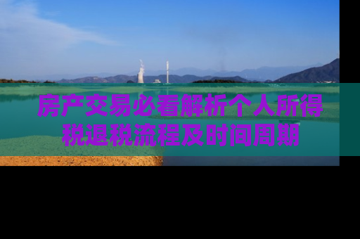 房产交易必看解析个人所得税退税流程及时间周期