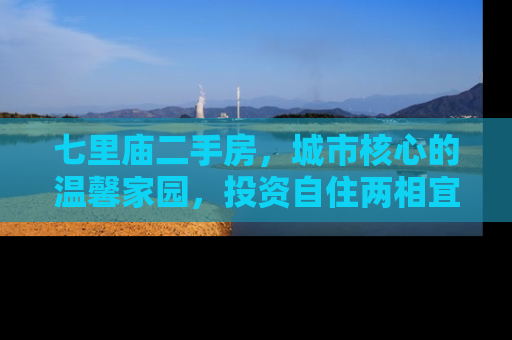 七里庙二手房，城市核心的温馨家园，投资自住两相宜