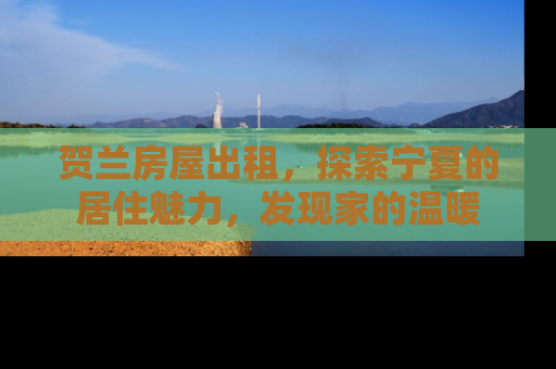 贺兰房屋出租，探索宁夏的居住魅力，发现家的温暖