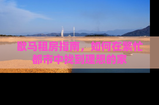 歇马租房指南，如何在繁忙都市中找到理想的家