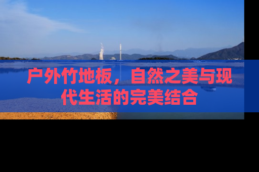 户外竹地板，自然之美与现代生活的完美结合