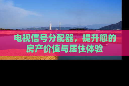 电视信号分配器，提升您的房产价值与居住体验