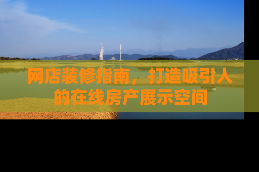 网店装修指南,打造吸引人的在线房产展示空间 网店装修指南,打造吸引人的在线房产展示空间