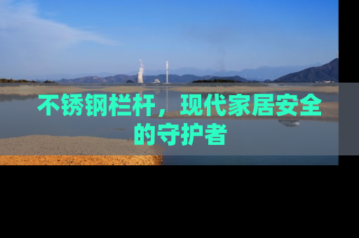 不锈钢栏杆，现代家居安全的守护者