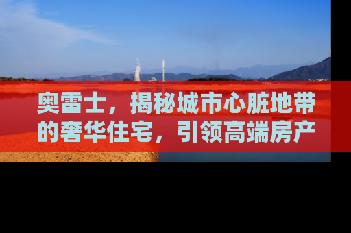 奥雷士，揭秘城市心脏地带的奢华住宅，引领高端房产新趋势