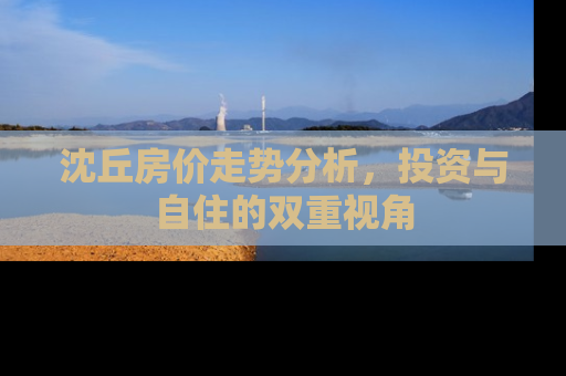 沈丘房价走势分析，投资与自住的双重视角