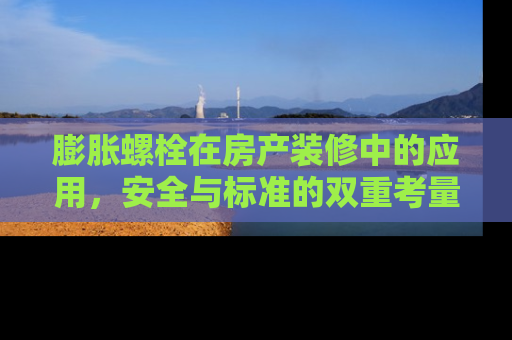膨胀螺栓在房产装修中的应用,安全与标准的双重考量 膨胀螺栓在房产装修中的应用,安全与标准的双重考量