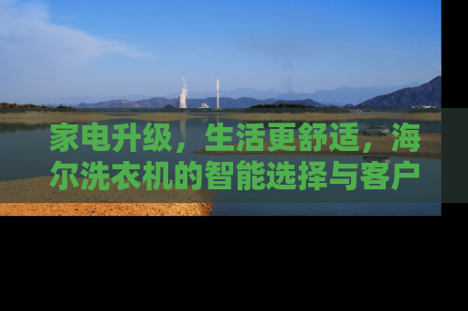 家电升级，生活更舒适，海尔洗衣机的智能选择与客户服务体验