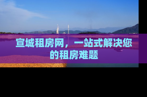 宣城租房网，一站式解决您的租房难题