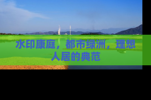 水印康庭，都市绿洲，理想人居的典范
