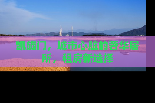 凯旋门，城市心脏的奢华居所，租房新选择
