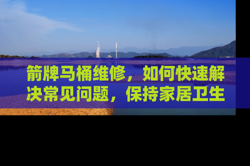 箭牌马桶维修，如何快速解决常见问题，保持家居卫生与舒适