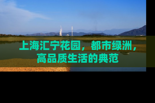 上海汇宁花园，都市绿洲，高品质生活的典范