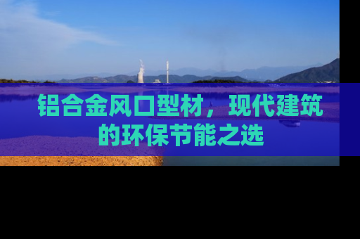 铝合金风口型材，现代建筑的环保节能之选