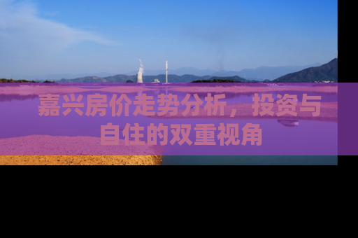 嘉兴房价走势分析，投资与自住的双重视角