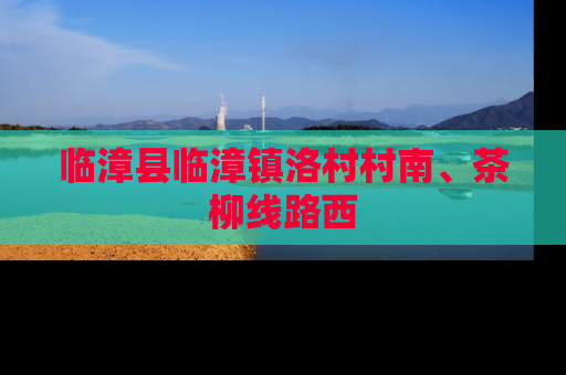 临漳县临漳镇洛村村南、茶柳线路西