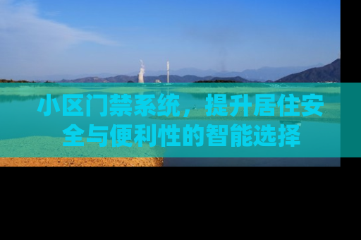 小区门禁系统，提升居住安全与便利性的智能选择