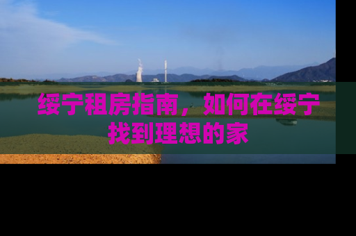 绥宁租房指南，如何在绥宁找到理想的家