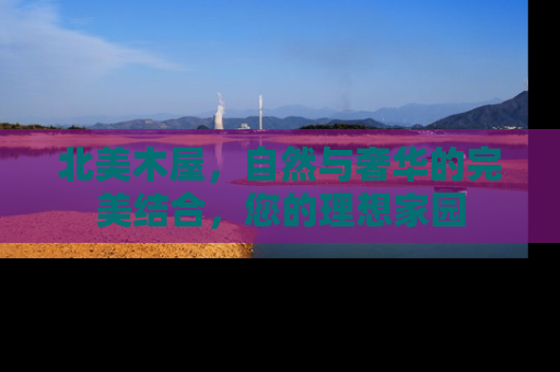 北美木屋，自然与奢华的完美结合，您的理想家园