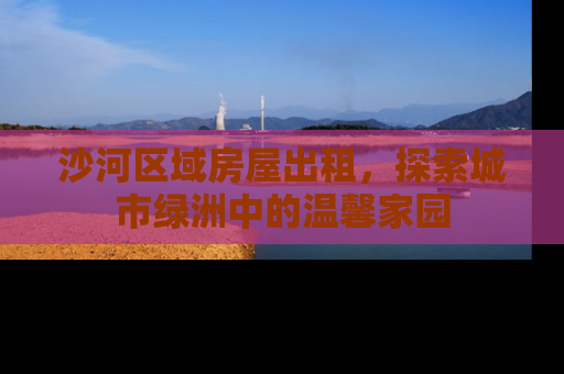 沙河区域房屋出租，探索城市绿洲中的温馨家园
