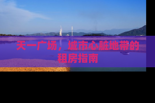 天一广场，城市心脏地带的租房指南