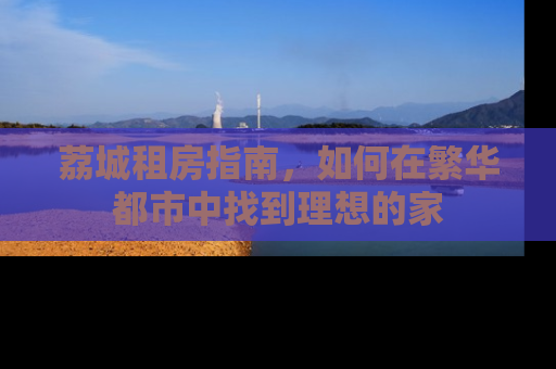 荔城租房指南，如何在繁华都市中找到理想的家