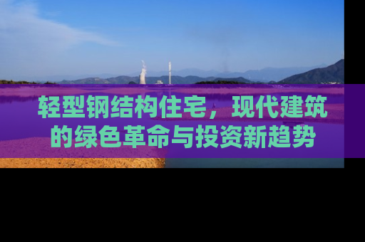 轻型钢结构住宅，现代建筑的绿色革命与投资新趋势