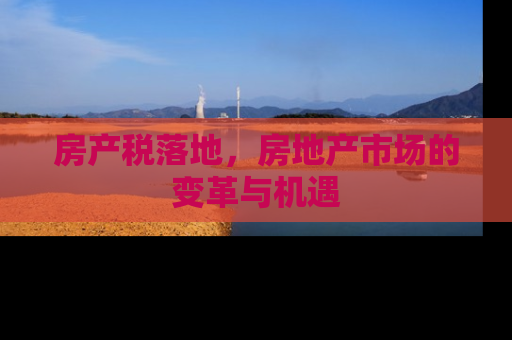房产税落地，房地产市场的变革与机遇