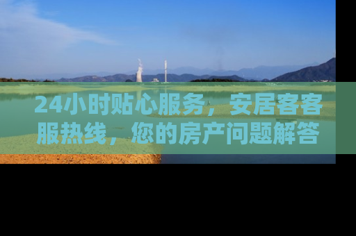 24小时贴心服务，安居客客服热线，您的房产问题解答专家