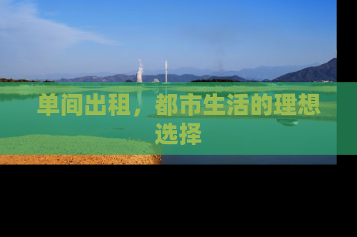 单间出租，都市生活的理想选择