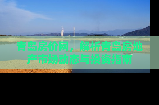 青岛房价网，解析青岛房地产市场动态与投资指南