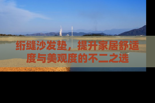 绗缝沙发垫，提升家居舒适度与美观度的不二之选