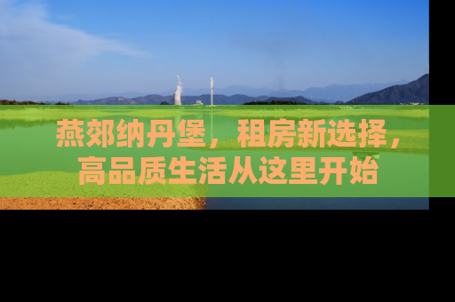 燕郊纳丹堡，租房新选择，高品质生活从这里开始
