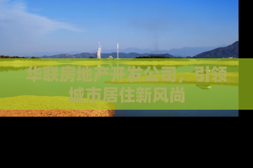 华联房地产开发公司，引领城市居住新风尚