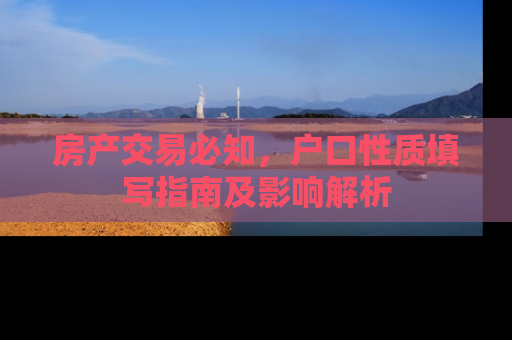 房产交易必知，户口性质填写指南及影响解析