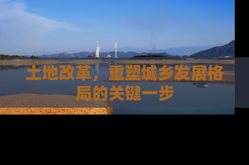 土地改革，重塑城乡发展格局的关键一步