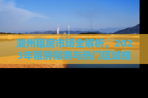 湖州租房市场全解析，2023年租房指南与热门区域推荐