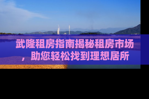 武隆租房指南揭秘租房市场，助您轻松找到理想居所