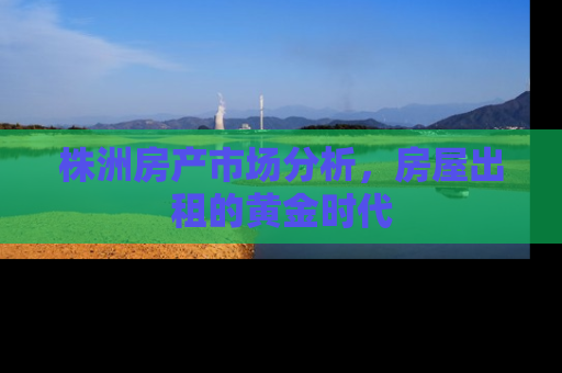 株洲房产市场分析，房屋出租的黄金时代