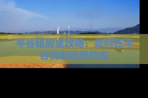 平谷租房全攻略，如何在平谷找到理想的家