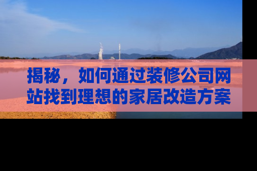 揭秘，如何通过装修公司网站找到理想的家居改造方案